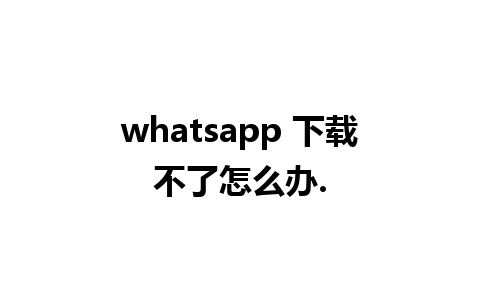 whatsapp 下载不了怎么办.