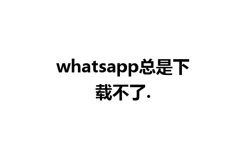 whatsapp总是下载不了.