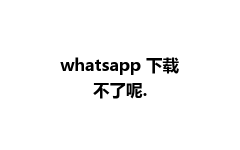 whatsapp 下载不了呢.