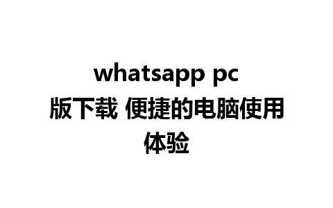 whatsapp pc版下载 便捷的电脑使用体验