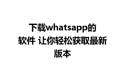 下载whatsapp的软件 让你轻松获取最新版本