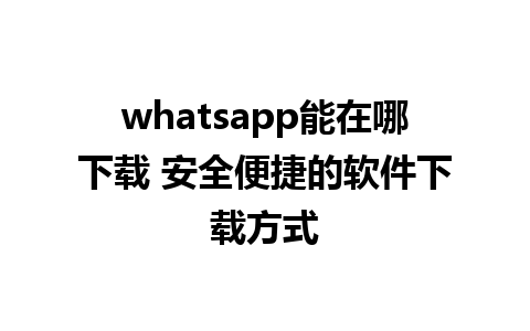 whatsapp能在哪下载 安全便捷的软件下载方式