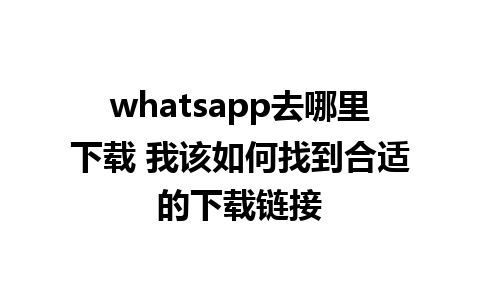 whatsapp去哪里下载 我该如何找到合适的下载链接