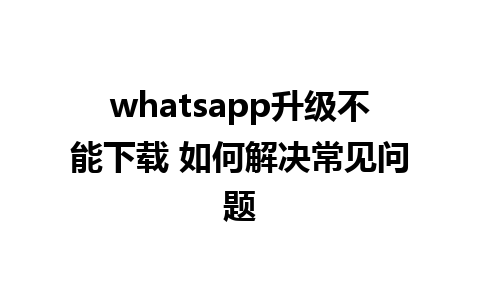 whatsapp升级不能下载 如何解决常见问题