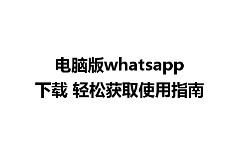 电脑版whatsapp下载 轻松获取使用指南