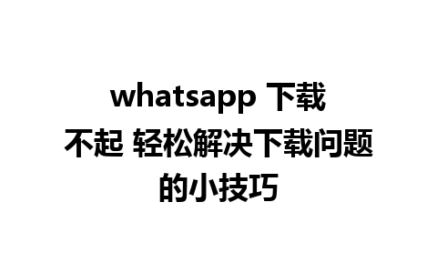 whatsapp 下载不起 轻松解决下载问题的小技巧