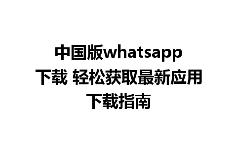 中国版whatsapp下载 轻松获取最新应用下载指南