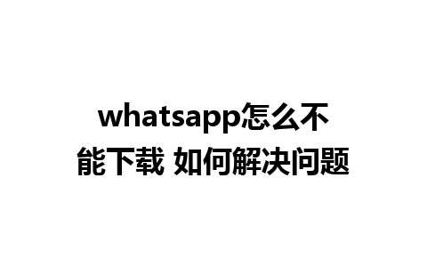 whatsapp怎么不能下载 如何解决问题