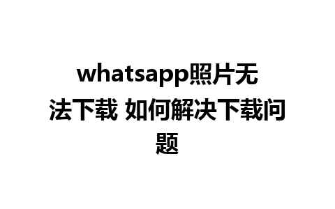 whatsapp照片无法下载 如何解决下载问题