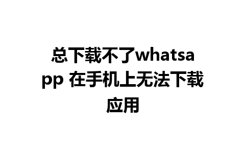 总下载不了whatsapp 在手机上无法下载应用