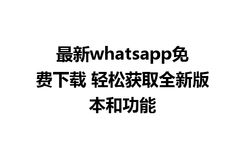 最新whatsapp免费下载 轻松获取全新版本和功能