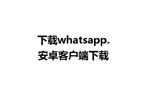 下载whatsapp.安卓客户端下载