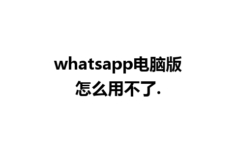 whatsapp电脑版怎么用不了.