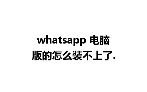 whatsapp 电脑版的怎么装不上了.