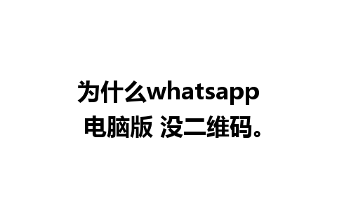 为什么whatsapp 电脑版 没二维码。