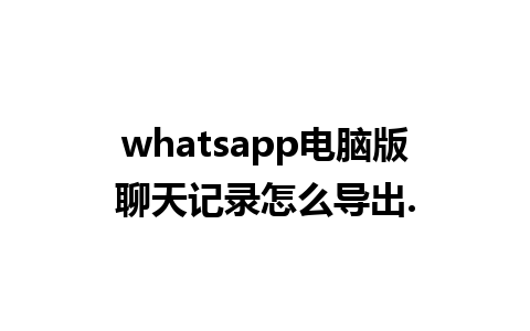 whatsapp电脑版聊天记录怎么导出.