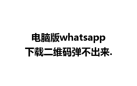 电脑版whatsapp下载二维码弹不出来.