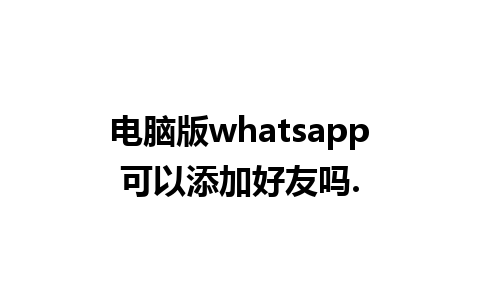 电脑版whatsapp可以添加好友吗.