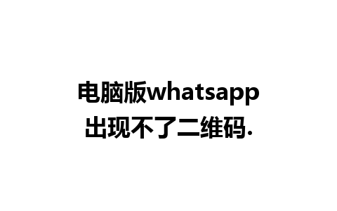 电脑版whatsapp出现不了二维码.