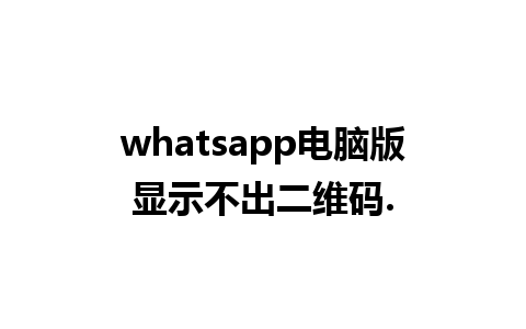 whatsapp电脑版显示不出二维码.